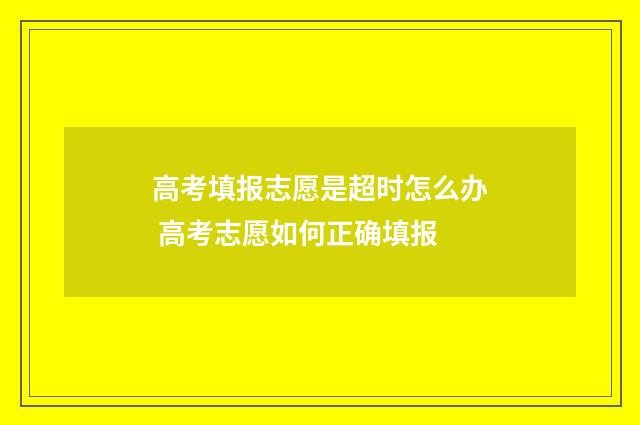 高考填报志愿是超时怎么办 高考志愿如何正确填报