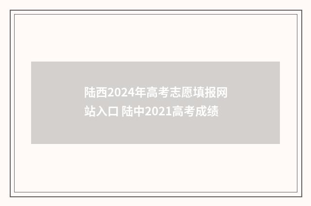 陆西2024年高考志愿填报网站入口 陆中2021高考成绩