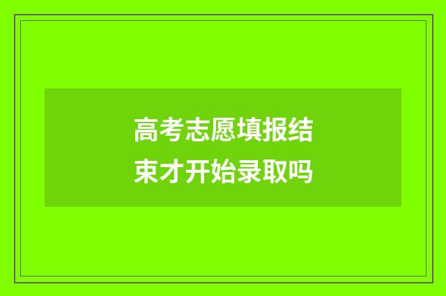 高考志愿填报结束才开始录取吗