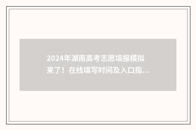 2024年湖南高考志愿填报模拟来了！在线填写时间及入口指南 2024年湖南高考生有多少人