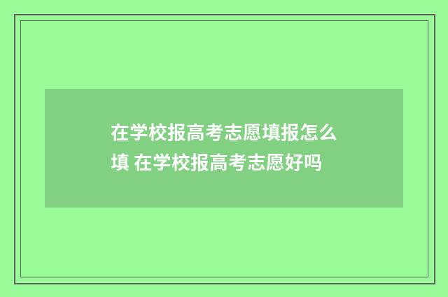 在学校报高考志愿填报怎么填 在学校报高考志愿好吗