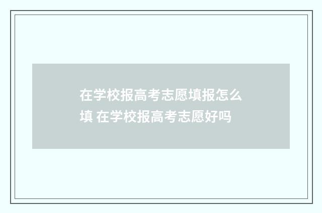 在学校报高考志愿填报怎么填 在学校报高考志愿好吗