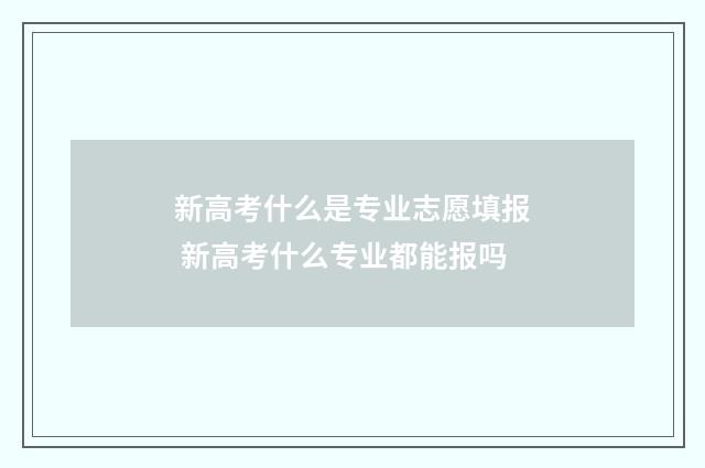 新高考什么是专业志愿填报 新高考什么专业都能报吗