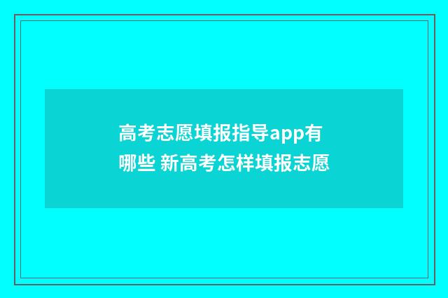 高考志愿填报指导app有哪些 新高考怎样填报志愿