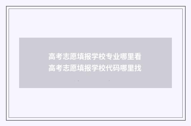 高考志愿填报学校专业哪里看 高考志愿填报学校代码哪里找
