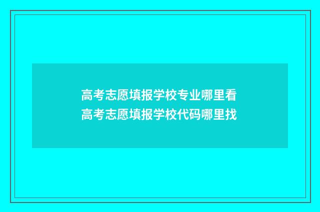 高考志愿填报学校专业哪里看 高考志愿填报学校代码哪里找