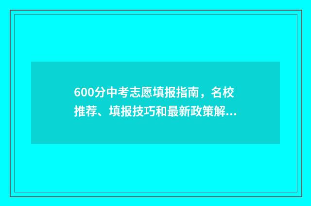600分中考志愿填报指南，名校推荐、填报技巧和最新政策解读 中招考600分能上哪个高中