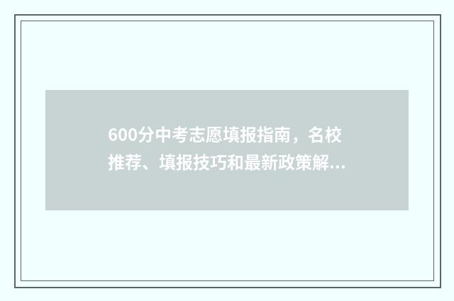 600分中考志愿填报指南，名校推荐、填报技巧和最新政策解读 中招考600分能上哪个高中