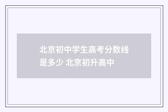 北京初中学生高考分数线是多少 北京初升高中