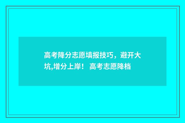 高考降分志愿填报技巧，避开大坑,增分上岸！ 高考志愿降档