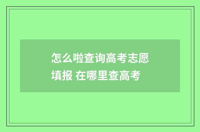 怎么啦查询高考志愿填报 在哪里查高考