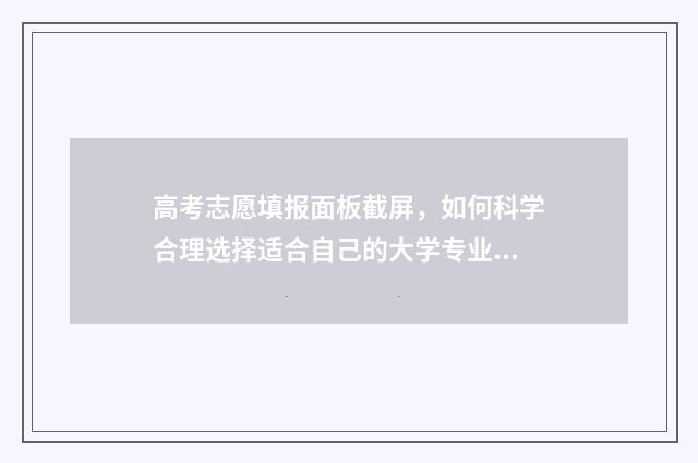 高考志愿填报面板截屏，如何科学合理选择适合自己的大学专业？ 高考志愿填报面向什么是什么意思