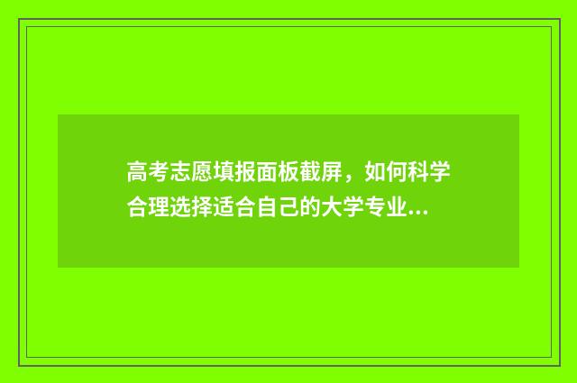 高考志愿填报面板截屏，如何科学合理选择适合自己的大学专业？ 高考志愿填报面向什么是什么意思