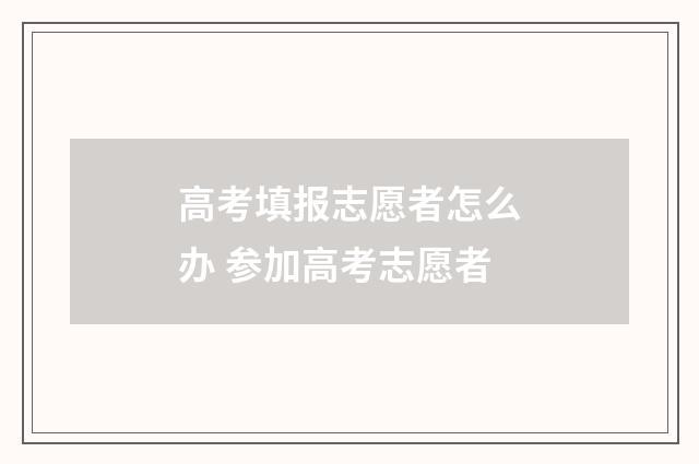 高考填报志愿者怎么办 参加高考志愿者