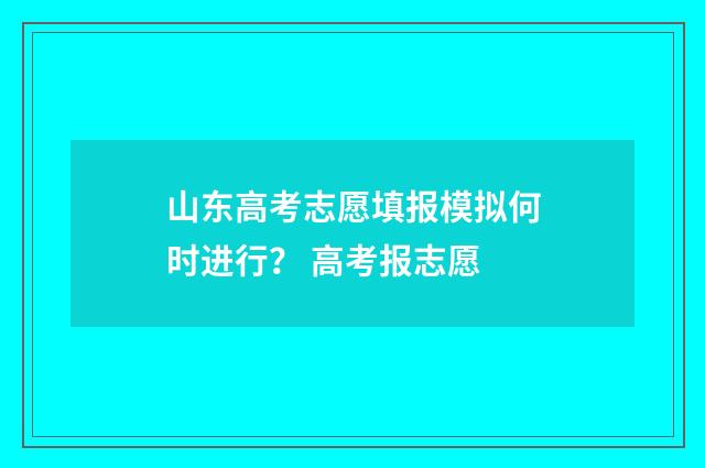 山东高考志愿填报模拟何时进行？ 高考报志愿