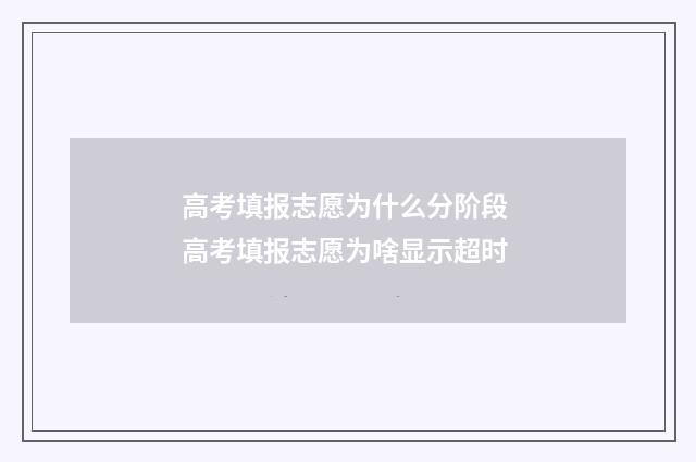 高考填报志愿为什么分阶段 高考填报志愿为啥显示超时