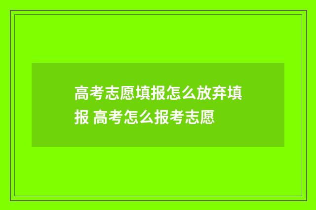 高考志愿填报怎么放弃填报 高考怎么报考志愿