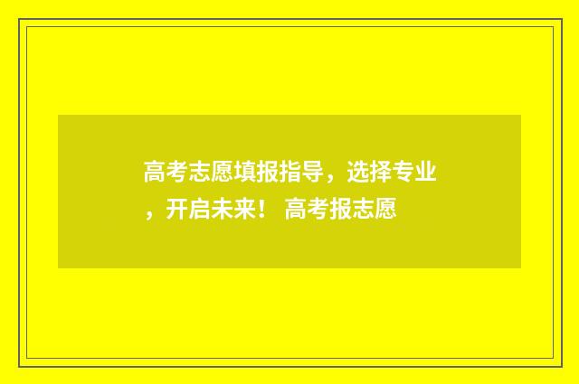高考志愿填报指导，选择专业，开启未来！ 高考报志愿