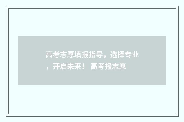 高考志愿填报指导，选择专业，开启未来！ 高考报志愿