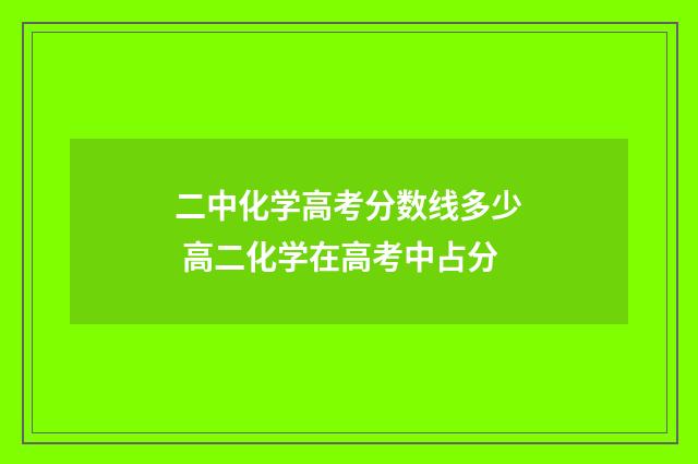 二中化学高考分数线多少 高二化学在高考中占分