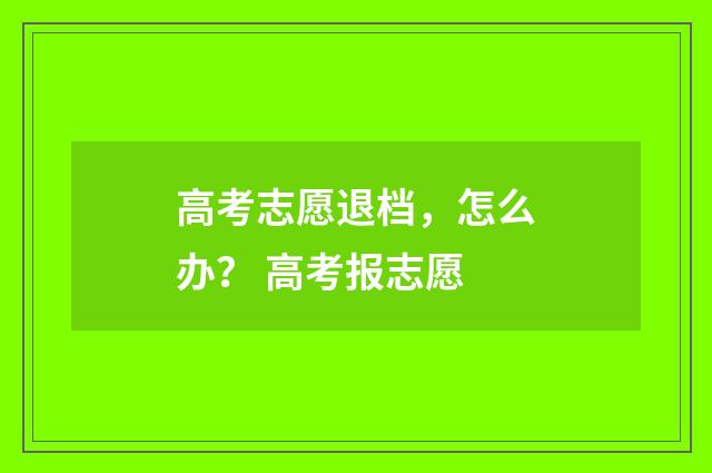 高考志愿退档，怎么办？ 高考报志愿