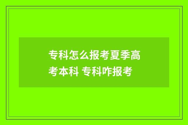 专科怎么报考夏季高考本科 专科咋报考