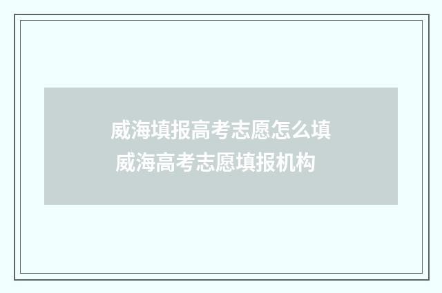威海填报高考志愿怎么填 威海高考志愿填报机构