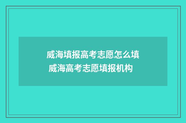 威海填报高考志愿怎么填 威海高考志愿填报机构