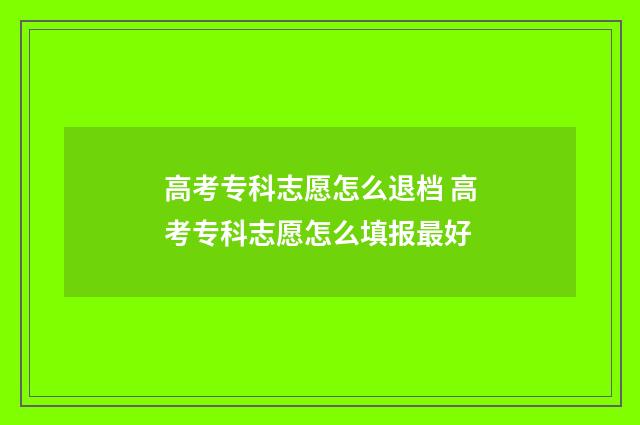 高考专科志愿怎么退档 高考专科志愿怎么填报最好