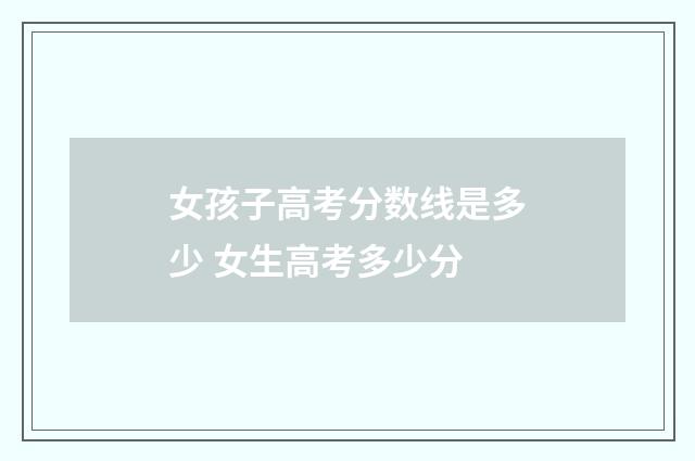 女孩子高考分数线是多少 女生高考多少分