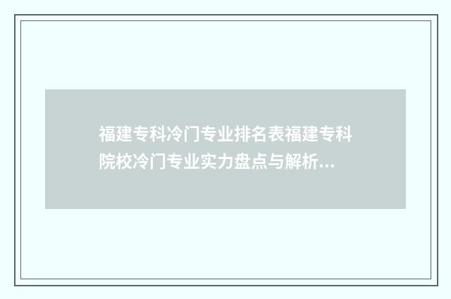 福建专科冷门专业排名表福建专科院校冷门专业实力盘点与解析 福建专科冷门专业有哪些