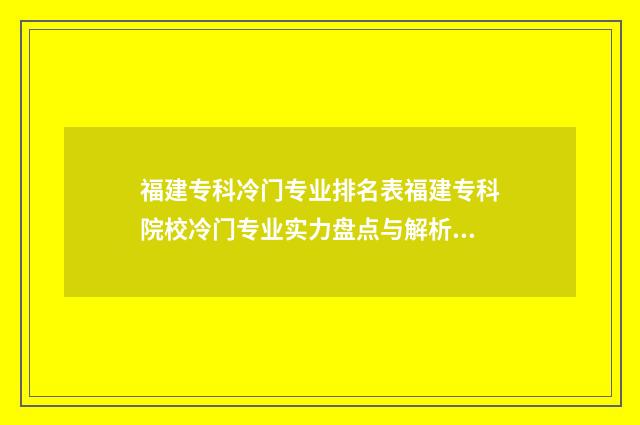 福建专科冷门专业排名表福建专科院校冷门专业实力盘点与解析 福建专科冷门专业有哪些