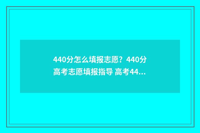 440分怎么填报志愿？440分高考志愿填报指导 高考440怎么填志愿