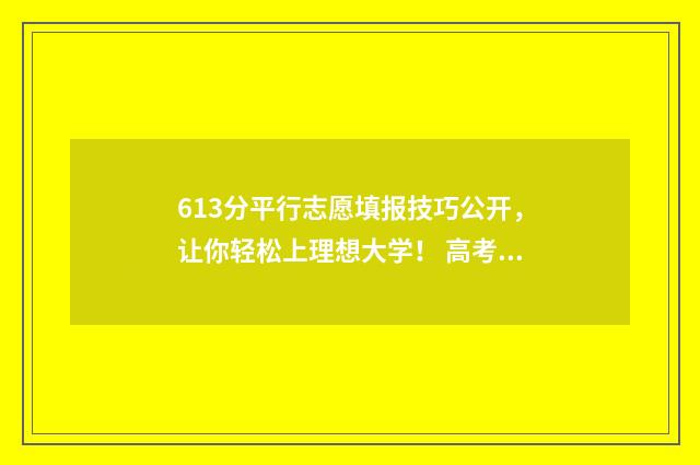 613分平行志愿填报技巧公开，让你轻松上理想大学！ 高考平行志愿专业录取顺序