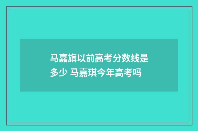 马嘉旗以前高考分数线是多少 马嘉琪今年高考吗