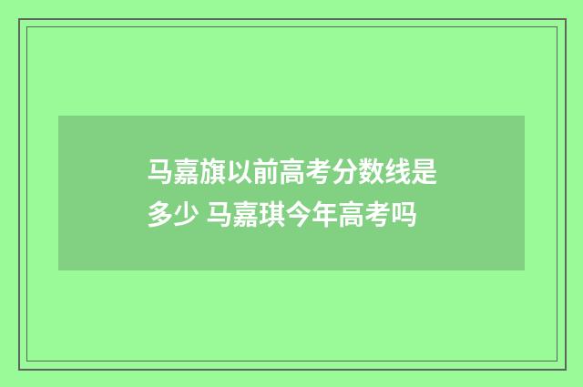 马嘉旗以前高考分数线是多少 马嘉琪今年高考吗