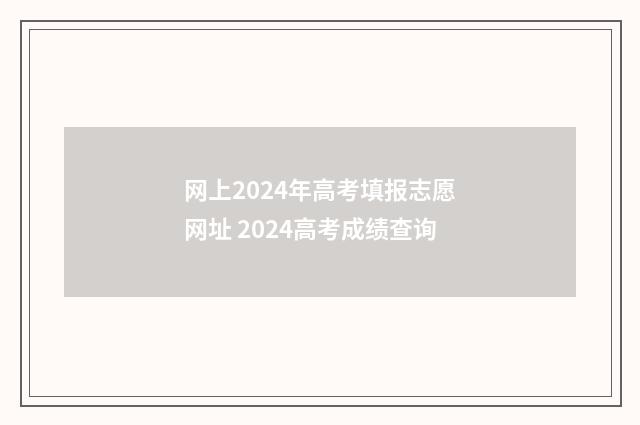 网上2024年高考填报志愿网址 2024高考成绩查询