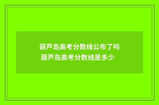 葫芦岛高考分数线公布了吗 葫芦岛高考分数线是多少