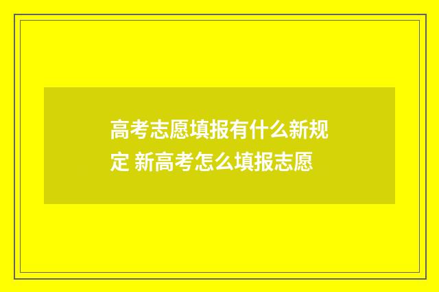 高考志愿填报有什么新规定 新高考怎么填报志愿