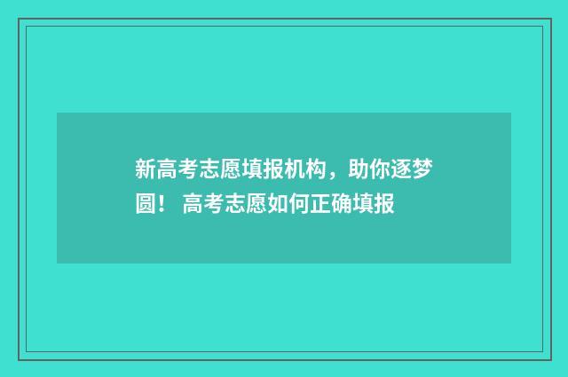 新高考志愿填报机构，助你逐梦圆！ 高考志愿如何正确填报