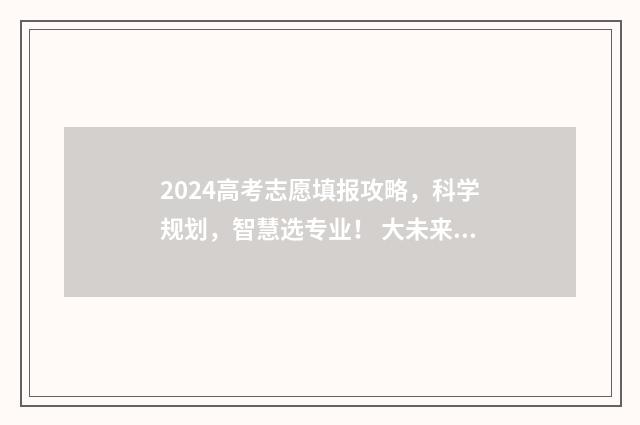 2024高考志愿填报攻略，科学规划，智慧选专业！ 大未来高考志愿填报官网