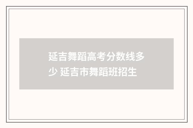 延吉舞蹈高考分数线多少 延吉市舞蹈班招生