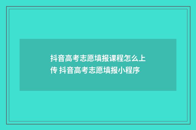 抖音高考志愿填报课程怎么上传 抖音高考志愿填报小程序