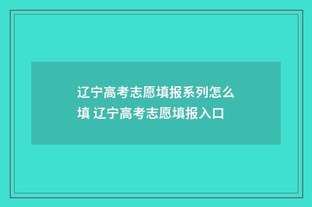 辽宁高考志愿填报系列怎么填 辽宁高考志愿填报入口