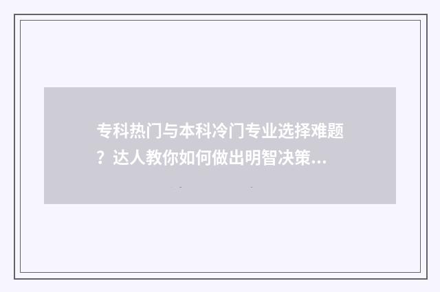 专科热门与本科冷门专业选择难题？达人教你如何做出明智决策 专科的专业和本科专业差别大吗