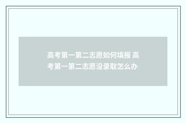 高考第一第二志愿如何填报 高考第一第二志愿没录取怎么办