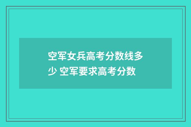 空军女兵高考分数线多少 空军要求高考分数