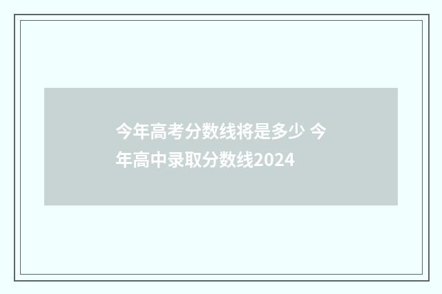 今年高考分数线将是多少 今年高中录取分数线2024
