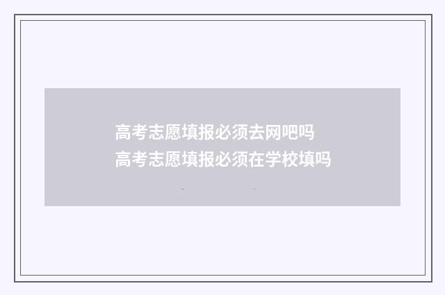 高考志愿填报必须去网吧吗 高考志愿填报必须在学校填吗