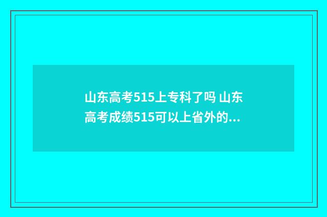 山东高考515上专科了吗 山东高考成绩515可以上省外的什么大学